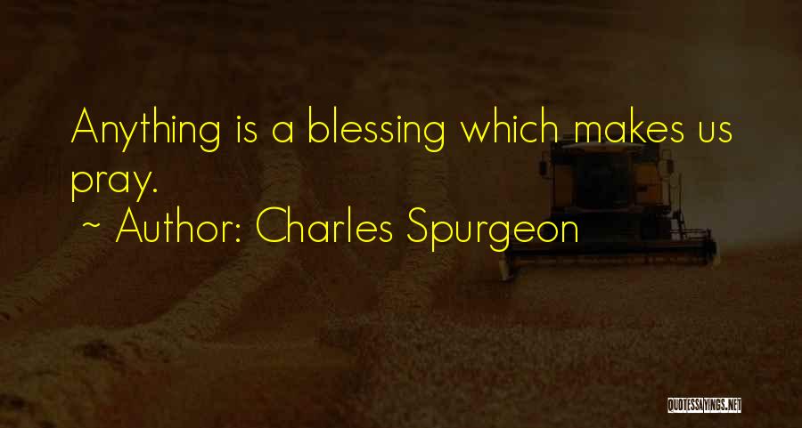 Charles Spurgeon Quotes: Anything Is A Blessing Which Makes Us Pray.
