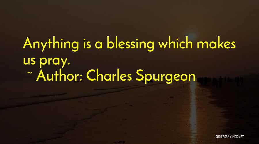 Charles Spurgeon Quotes: Anything Is A Blessing Which Makes Us Pray.