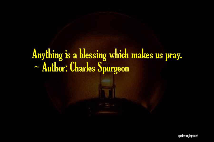 Charles Spurgeon Quotes: Anything Is A Blessing Which Makes Us Pray.