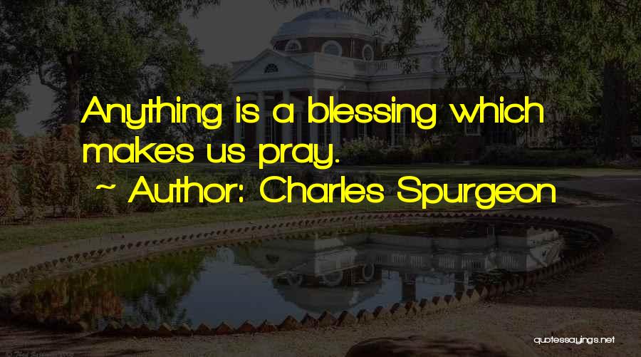 Charles Spurgeon Quotes: Anything Is A Blessing Which Makes Us Pray.