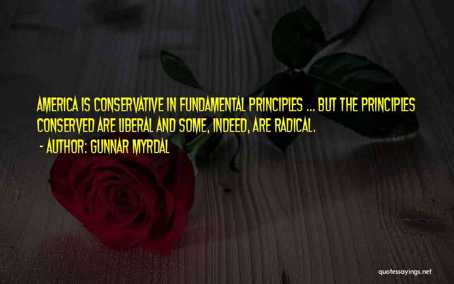Gunnar Myrdal Quotes: America Is Conservative In Fundamental Principles ... But The Principles Conserved Are Liberal And Some, Indeed, Are Radical.