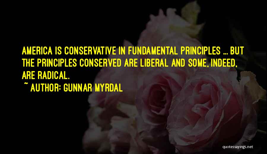 Gunnar Myrdal Quotes: America Is Conservative In Fundamental Principles ... But The Principles Conserved Are Liberal And Some, Indeed, Are Radical.
