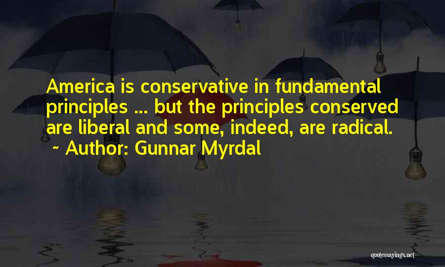 Gunnar Myrdal Quotes: America Is Conservative In Fundamental Principles ... But The Principles Conserved Are Liberal And Some, Indeed, Are Radical.