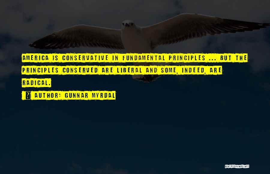 Gunnar Myrdal Quotes: America Is Conservative In Fundamental Principles ... But The Principles Conserved Are Liberal And Some, Indeed, Are Radical.
