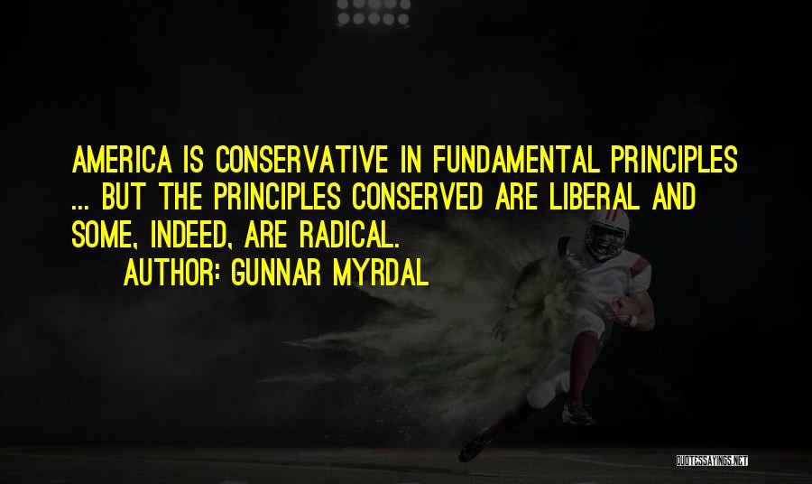 Gunnar Myrdal Quotes: America Is Conservative In Fundamental Principles ... But The Principles Conserved Are Liberal And Some, Indeed, Are Radical.