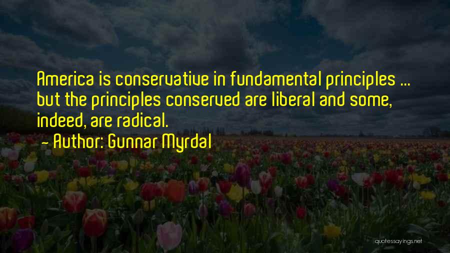 Gunnar Myrdal Quotes: America Is Conservative In Fundamental Principles ... But The Principles Conserved Are Liberal And Some, Indeed, Are Radical.