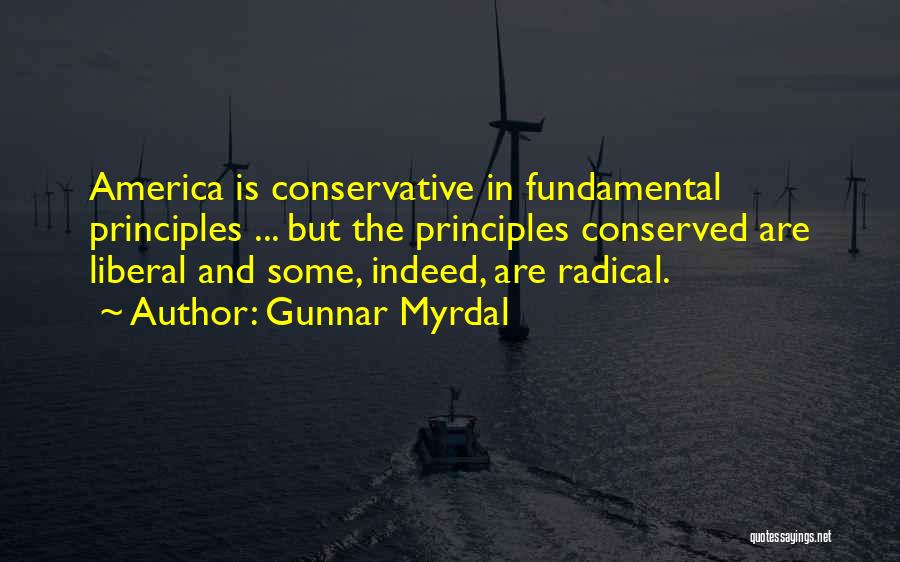Gunnar Myrdal Quotes: America Is Conservative In Fundamental Principles ... But The Principles Conserved Are Liberal And Some, Indeed, Are Radical.