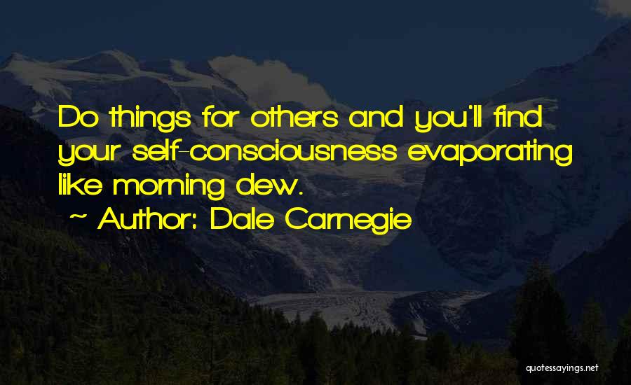 Dale Carnegie Quotes: Do Things For Others And You'll Find Your Self-consciousness Evaporating Like Morning Dew.