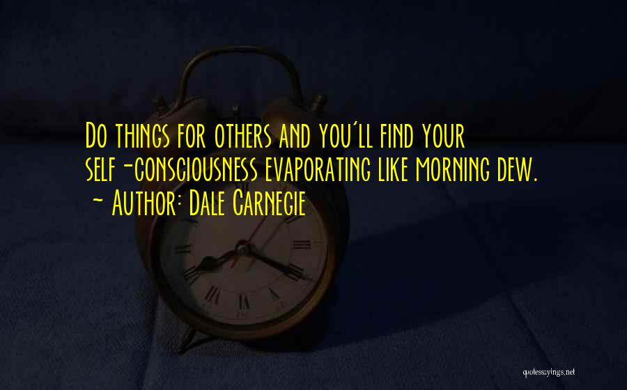 Dale Carnegie Quotes: Do Things For Others And You'll Find Your Self-consciousness Evaporating Like Morning Dew.
