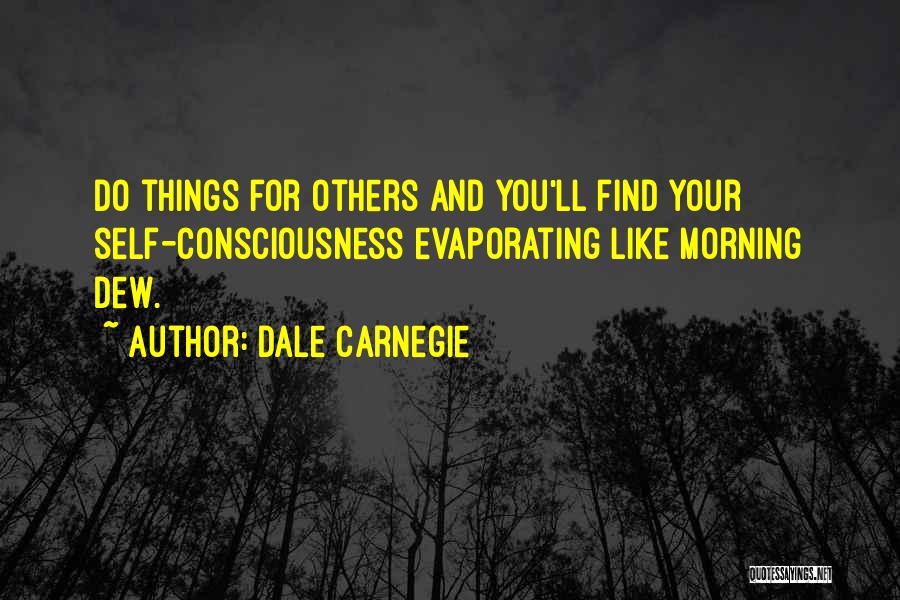 Dale Carnegie Quotes: Do Things For Others And You'll Find Your Self-consciousness Evaporating Like Morning Dew.