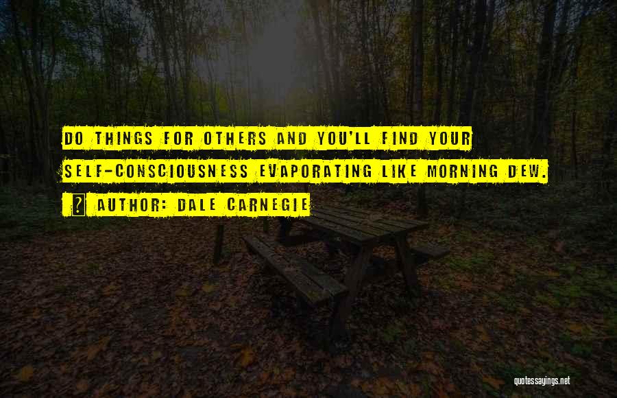 Dale Carnegie Quotes: Do Things For Others And You'll Find Your Self-consciousness Evaporating Like Morning Dew.