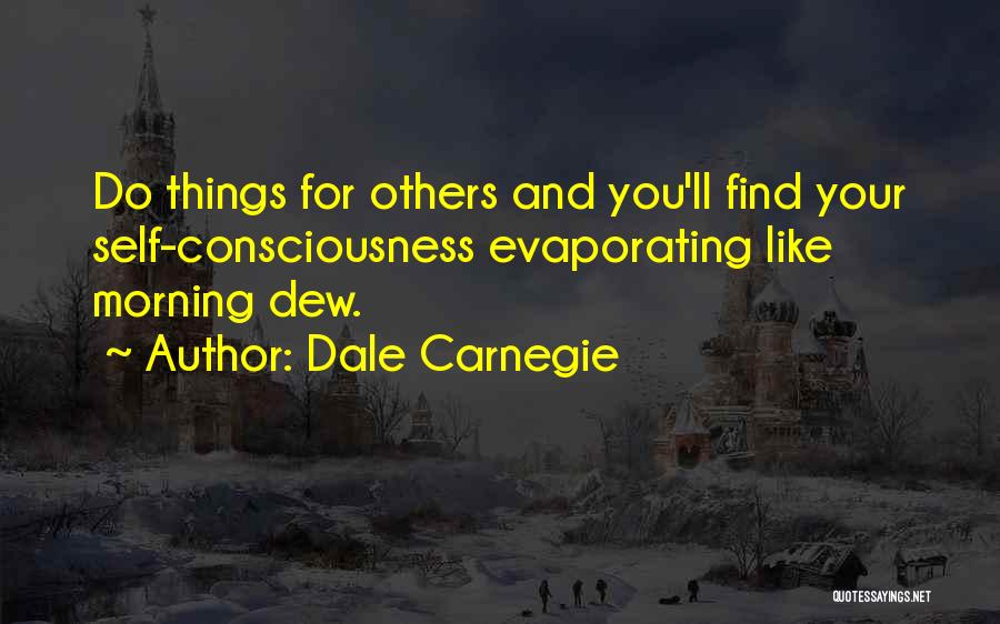 Dale Carnegie Quotes: Do Things For Others And You'll Find Your Self-consciousness Evaporating Like Morning Dew.