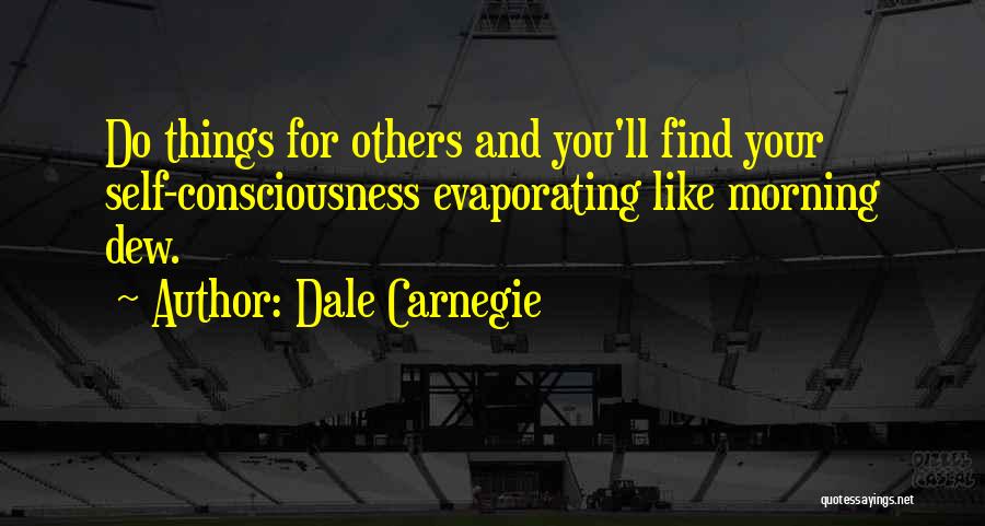 Dale Carnegie Quotes: Do Things For Others And You'll Find Your Self-consciousness Evaporating Like Morning Dew.