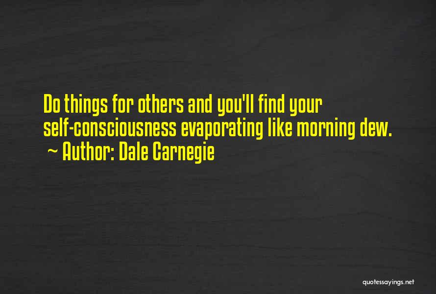 Dale Carnegie Quotes: Do Things For Others And You'll Find Your Self-consciousness Evaporating Like Morning Dew.