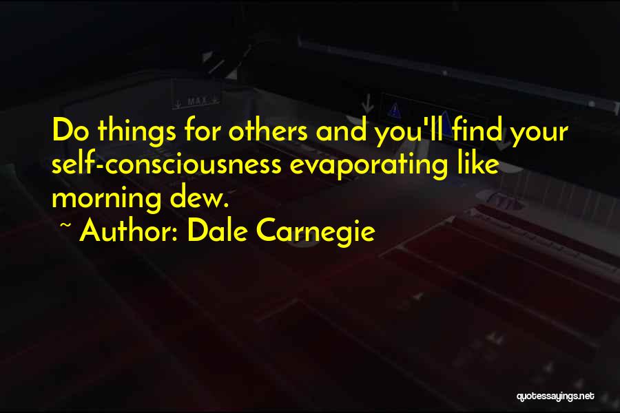 Dale Carnegie Quotes: Do Things For Others And You'll Find Your Self-consciousness Evaporating Like Morning Dew.