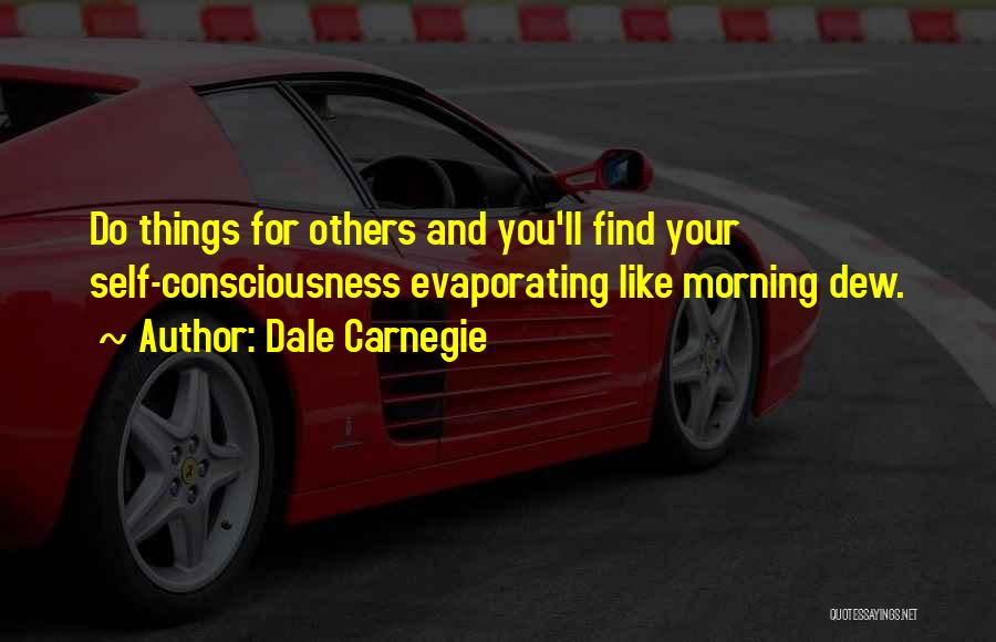 Dale Carnegie Quotes: Do Things For Others And You'll Find Your Self-consciousness Evaporating Like Morning Dew.