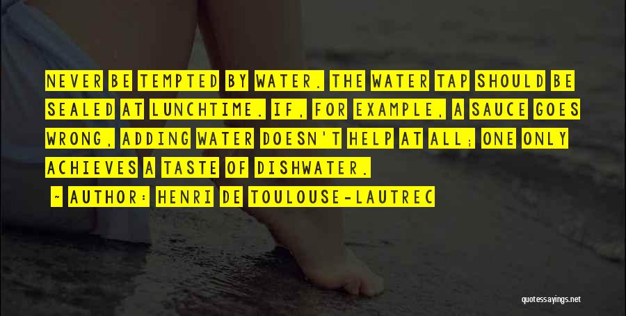 Henri De Toulouse-Lautrec Quotes: Never Be Tempted By Water. The Water Tap Should Be Sealed At Lunchtime. If, For Example, A Sauce Goes Wrong,