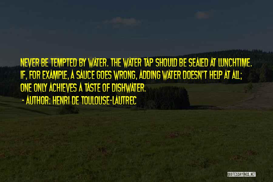 Henri De Toulouse-Lautrec Quotes: Never Be Tempted By Water. The Water Tap Should Be Sealed At Lunchtime. If, For Example, A Sauce Goes Wrong,