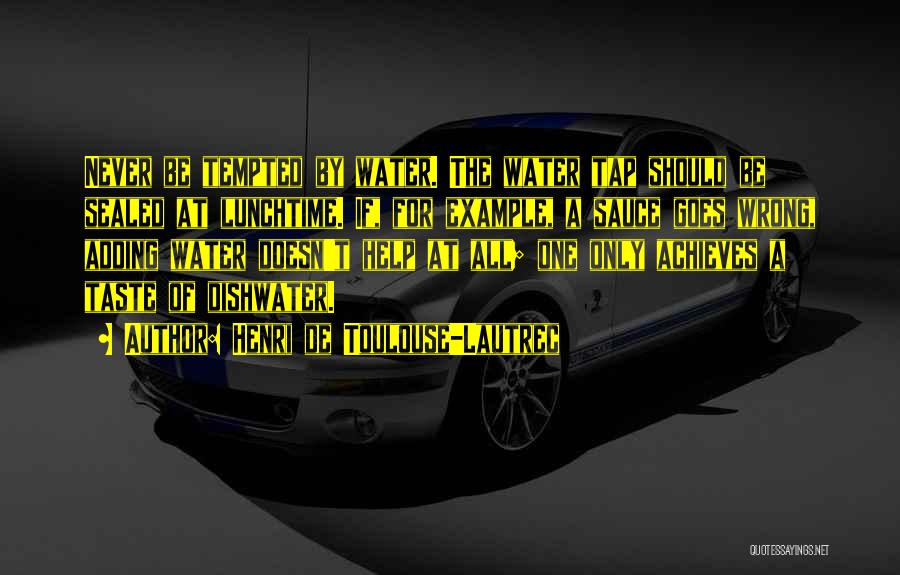 Henri De Toulouse-Lautrec Quotes: Never Be Tempted By Water. The Water Tap Should Be Sealed At Lunchtime. If, For Example, A Sauce Goes Wrong,