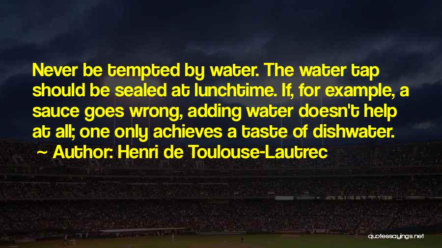 Henri De Toulouse-Lautrec Quotes: Never Be Tempted By Water. The Water Tap Should Be Sealed At Lunchtime. If, For Example, A Sauce Goes Wrong,