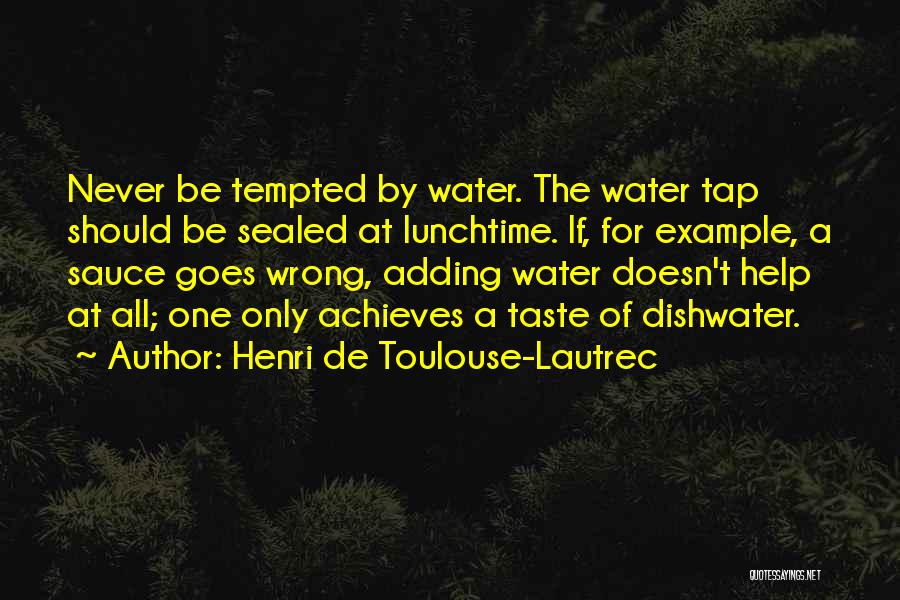 Henri De Toulouse-Lautrec Quotes: Never Be Tempted By Water. The Water Tap Should Be Sealed At Lunchtime. If, For Example, A Sauce Goes Wrong,