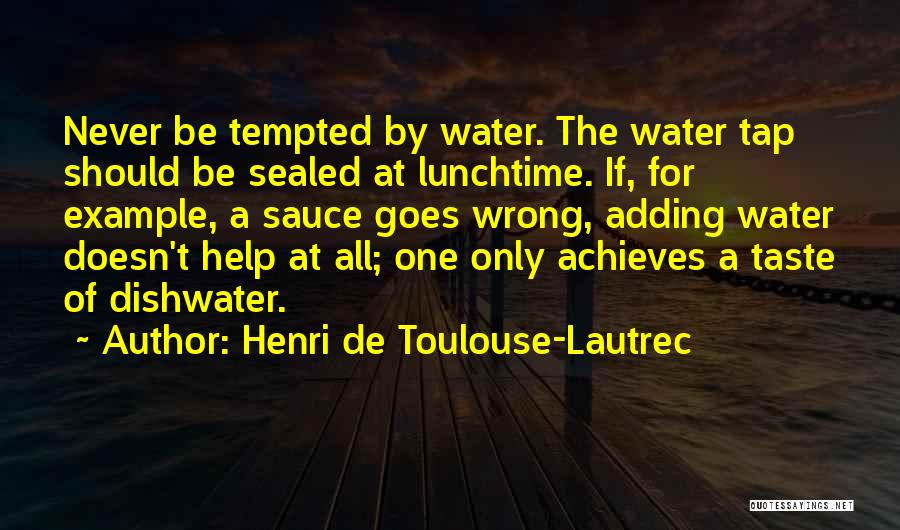 Henri De Toulouse-Lautrec Quotes: Never Be Tempted By Water. The Water Tap Should Be Sealed At Lunchtime. If, For Example, A Sauce Goes Wrong,