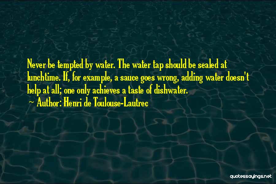 Henri De Toulouse-Lautrec Quotes: Never Be Tempted By Water. The Water Tap Should Be Sealed At Lunchtime. If, For Example, A Sauce Goes Wrong,