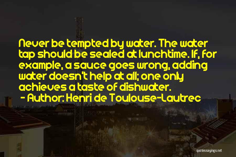 Henri De Toulouse-Lautrec Quotes: Never Be Tempted By Water. The Water Tap Should Be Sealed At Lunchtime. If, For Example, A Sauce Goes Wrong,