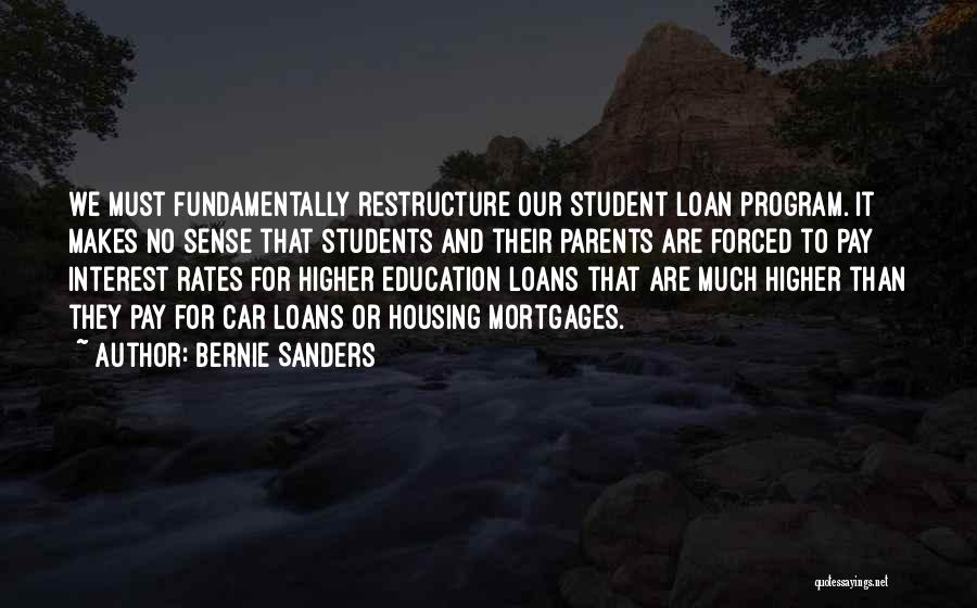 Bernie Sanders Quotes: We Must Fundamentally Restructure Our Student Loan Program. It Makes No Sense That Students And Their Parents Are Forced To