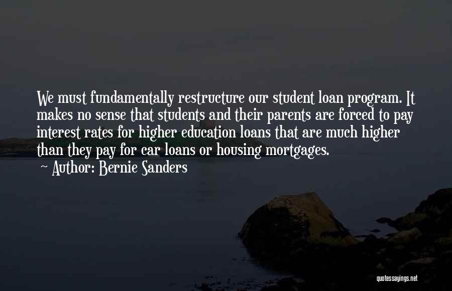 Bernie Sanders Quotes: We Must Fundamentally Restructure Our Student Loan Program. It Makes No Sense That Students And Their Parents Are Forced To