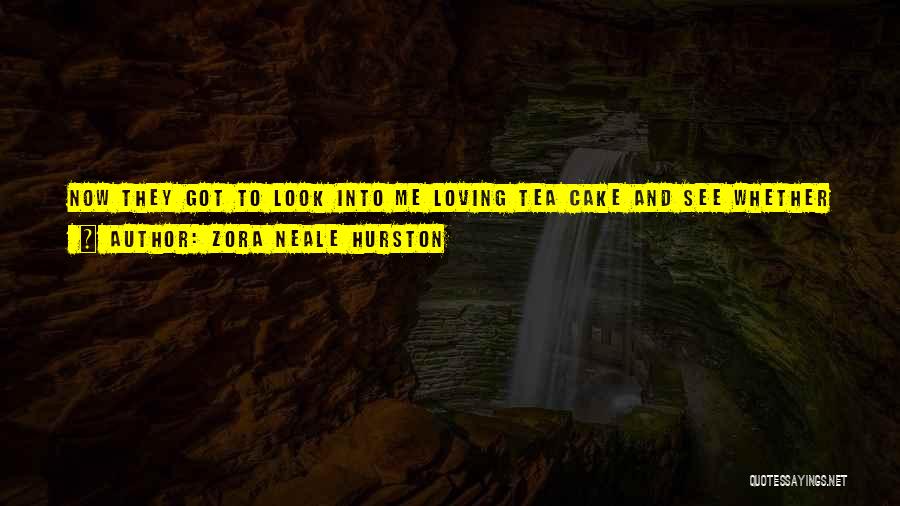 Zora Neale Hurston Quotes: Now They Got To Look Into Me Loving Tea Cake And See Whether It Was Done Right Or Not! They