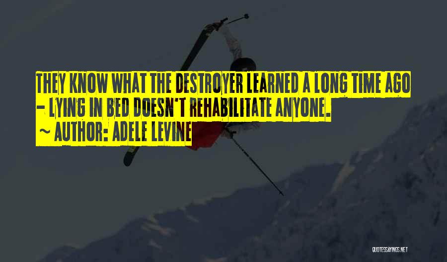 Adele Levine Quotes: They Know What The Destroyer Learned A Long Time Ago - Lying In Bed Doesn't Rehabilitate Anyone.