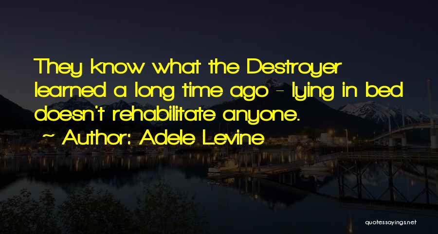 Adele Levine Quotes: They Know What The Destroyer Learned A Long Time Ago - Lying In Bed Doesn't Rehabilitate Anyone.