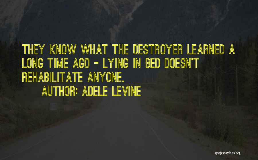 Adele Levine Quotes: They Know What The Destroyer Learned A Long Time Ago - Lying In Bed Doesn't Rehabilitate Anyone.