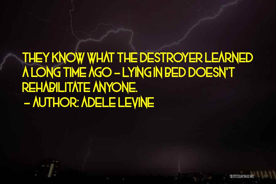 Adele Levine Quotes: They Know What The Destroyer Learned A Long Time Ago - Lying In Bed Doesn't Rehabilitate Anyone.