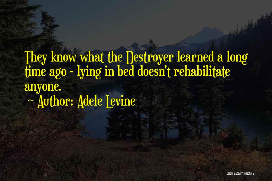 Adele Levine Quotes: They Know What The Destroyer Learned A Long Time Ago - Lying In Bed Doesn't Rehabilitate Anyone.