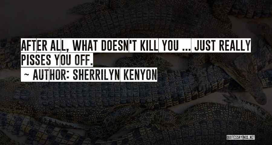 Sherrilyn Kenyon Quotes: After All, What Doesn't Kill You ... Just Really Pisses You Off.