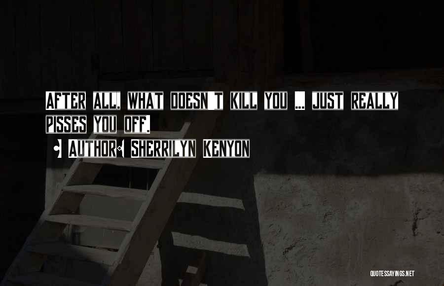 Sherrilyn Kenyon Quotes: After All, What Doesn't Kill You ... Just Really Pisses You Off.