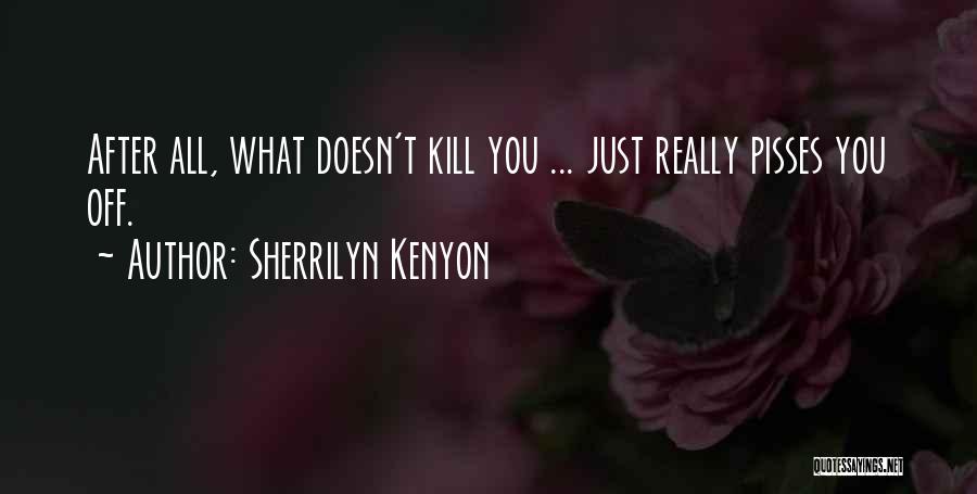 Sherrilyn Kenyon Quotes: After All, What Doesn't Kill You ... Just Really Pisses You Off.