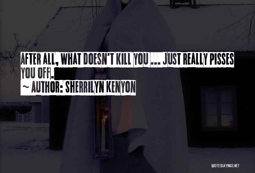 Sherrilyn Kenyon Quotes: After All, What Doesn't Kill You ... Just Really Pisses You Off.