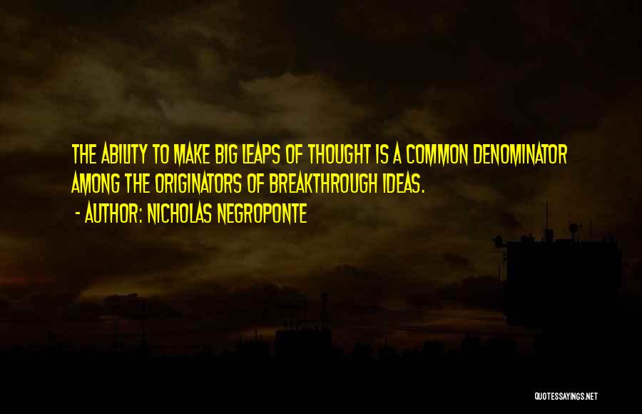 Nicholas Negroponte Quotes: The Ability To Make Big Leaps Of Thought Is A Common Denominator Among The Originators Of Breakthrough Ideas.