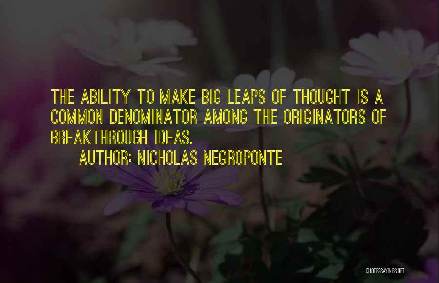 Nicholas Negroponte Quotes: The Ability To Make Big Leaps Of Thought Is A Common Denominator Among The Originators Of Breakthrough Ideas.