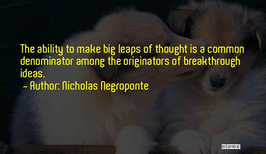 Nicholas Negroponte Quotes: The Ability To Make Big Leaps Of Thought Is A Common Denominator Among The Originators Of Breakthrough Ideas.