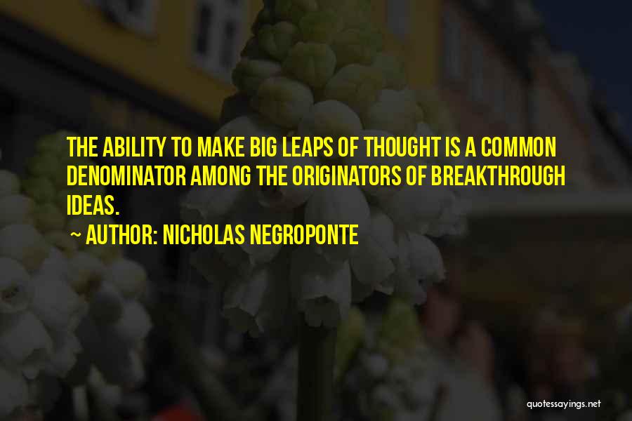 Nicholas Negroponte Quotes: The Ability To Make Big Leaps Of Thought Is A Common Denominator Among The Originators Of Breakthrough Ideas.