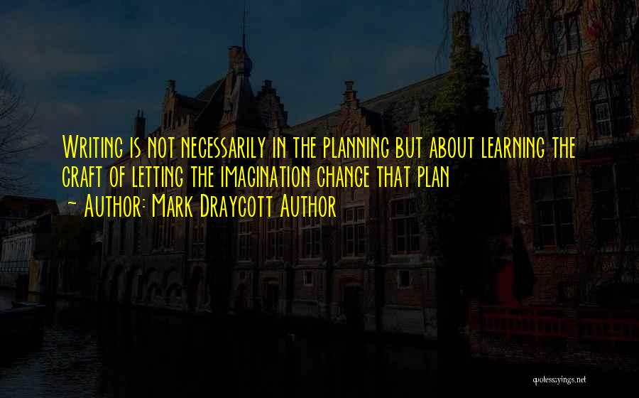 Mark Draycott Author Quotes: Writing Is Not Necessarily In The Planning But About Learning The Craft Of Letting The Imagination Change That Plan