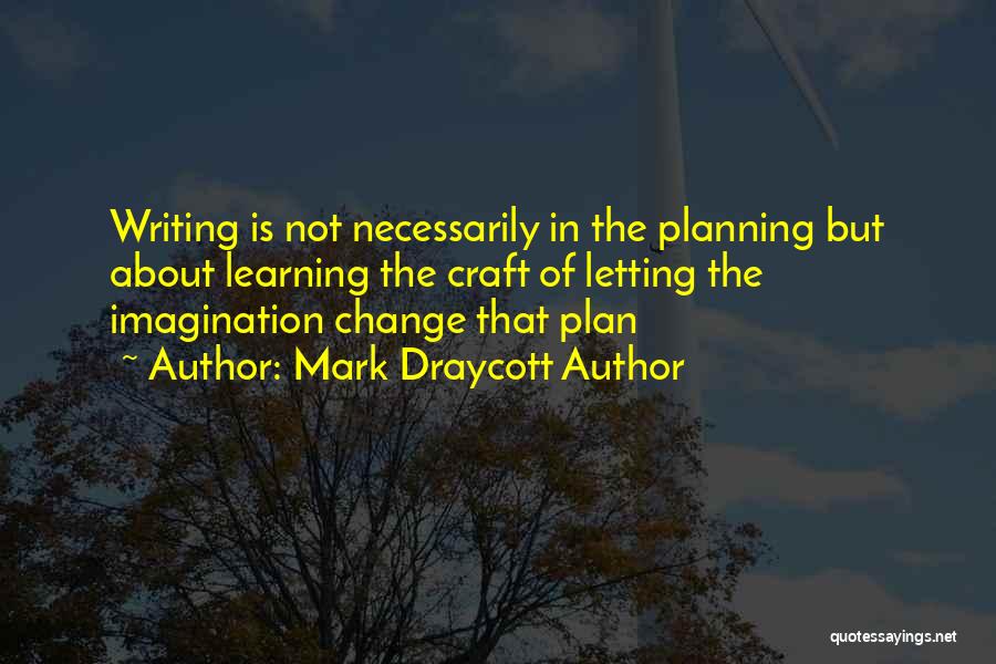 Mark Draycott Author Quotes: Writing Is Not Necessarily In The Planning But About Learning The Craft Of Letting The Imagination Change That Plan