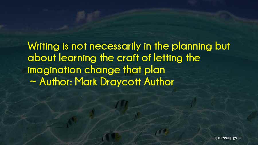 Mark Draycott Author Quotes: Writing Is Not Necessarily In The Planning But About Learning The Craft Of Letting The Imagination Change That Plan