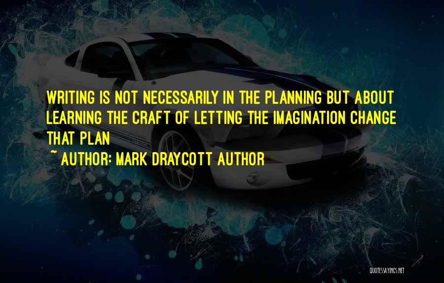 Mark Draycott Author Quotes: Writing Is Not Necessarily In The Planning But About Learning The Craft Of Letting The Imagination Change That Plan