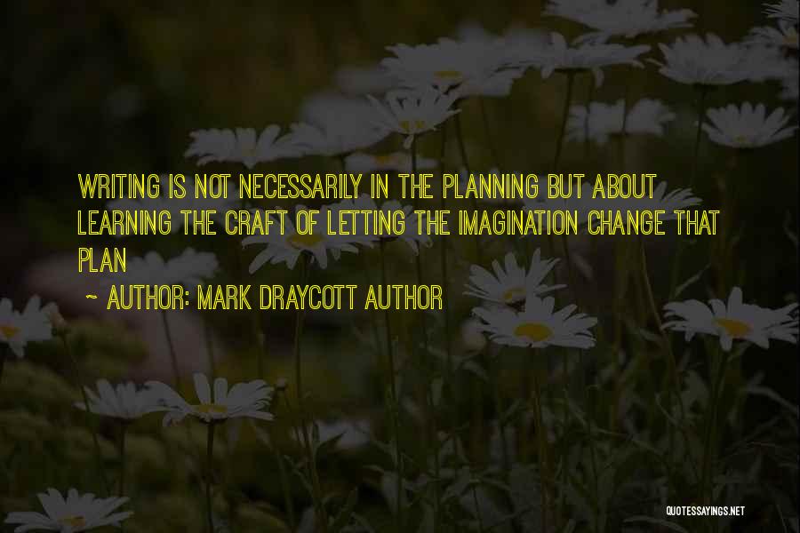 Mark Draycott Author Quotes: Writing Is Not Necessarily In The Planning But About Learning The Craft Of Letting The Imagination Change That Plan