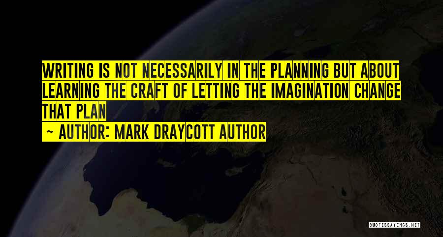 Mark Draycott Author Quotes: Writing Is Not Necessarily In The Planning But About Learning The Craft Of Letting The Imagination Change That Plan